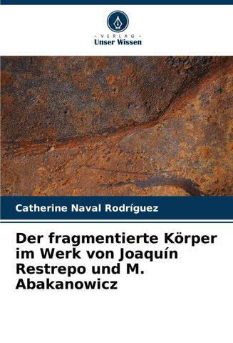 Der fragmentierte Körper im Werk von Joaquín Restrepo und M. Abakanowicz