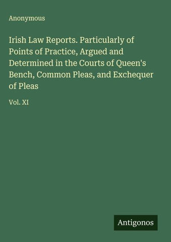 Irish Law Reports. Particularly of Points of Practice, Argued and Determined in the Courts of Queen's Bench, Common Pleas, and Exchequer of Pleas