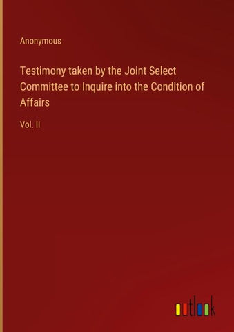 Testimony taken by the Joint Select Committee to Inquire into the Condition of Affairs