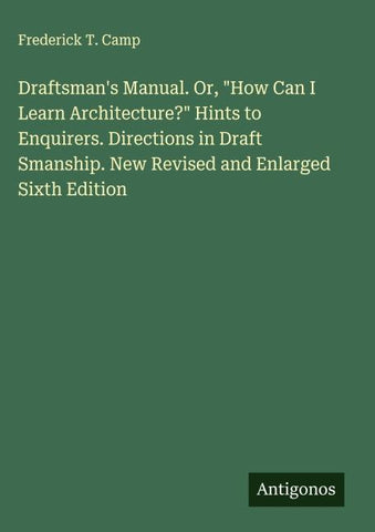 Draftsman's Manual. Or, "How Can I Learn Architecture?" Hints to Enquirers. Directions in Draft Smanship. New Revised and Enlarged Sixth Edition