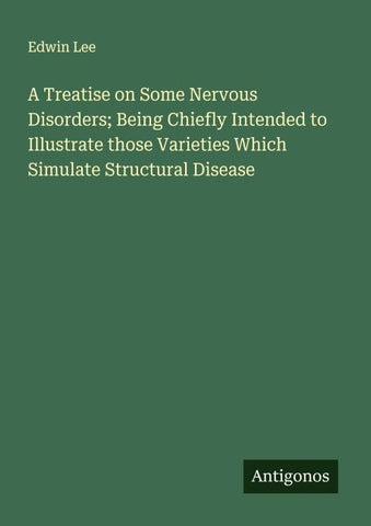 A Treatise on Some Nervous Disorders; Being Chiefly Intended to Illustrate those Varieties Which Simulate Structural Disease