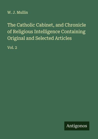 The Catholic Cabinet, and Chronicle of Religious Intelligence Containing Original and Selected Articles