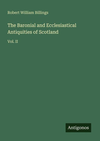 The Baronial and Ecclesiastical Antiquities of Scotland