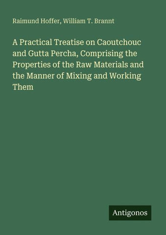 A Practical Treatise on Caoutchouc and Gutta Percha, Comprising the Properties of the Raw Materials and the Manner of Mixing and Working Them