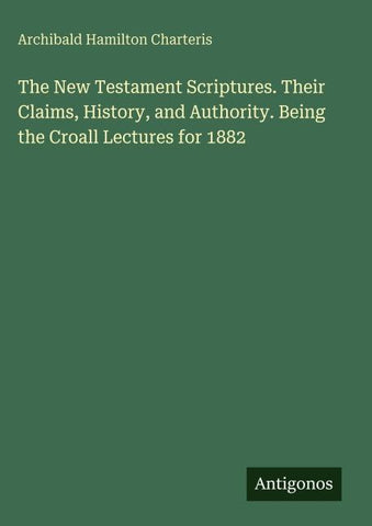 The New Testament Scriptures. Their Claims, History, and Authority. Being the Croall Lectures for 1882