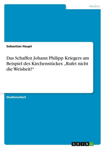 Das Schaffen Johann Philipp Kriegers am Beispiel des Kirchenstückes "Rufet nicht die Weisheit?"