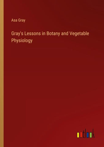 Gray's Lessons in Botany and Vegetable Physiology