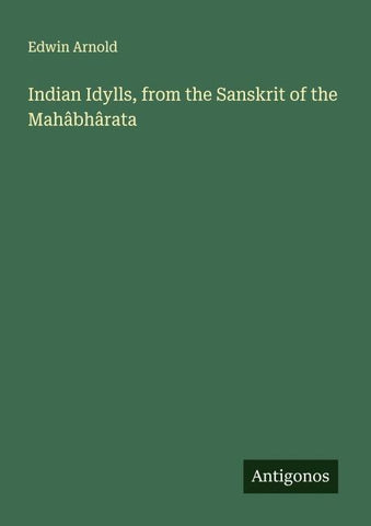 Indian Idylls, from the Sanskrit of the Mahâbhârata