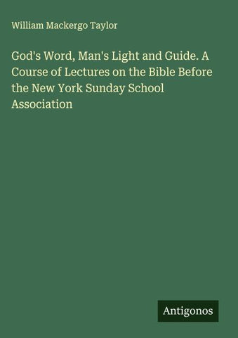 God's Word, Man's Light and Guide. A Course of Lectures on the Bible Before the New York Sunday School Association