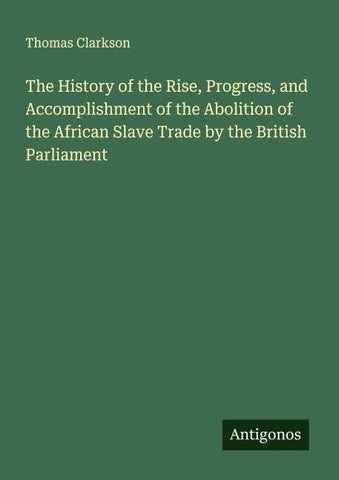 The History of the Rise, Progress, and Accomplishment of the Abolition of the African Slave Trade by the British Parliament