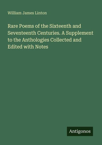 Rare Poems of the Sixteenth and Seventeenth Centuries. A Supplement to the Anthologies Collected and Edited with Notes