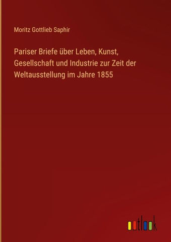 Pariser Briefe über Leben, Kunst, Gesellschaft und Industrie zur Zeit der Weltausstellung im Jahre 1855