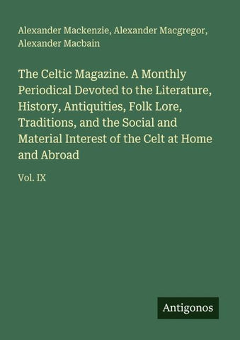 The Celtic Magazine. A Monthly Periodical Devoted to the Literature, History, Antiquities, Folk Lore, Traditions, and the Social and Material Interest of the Celt at Home and Abroad