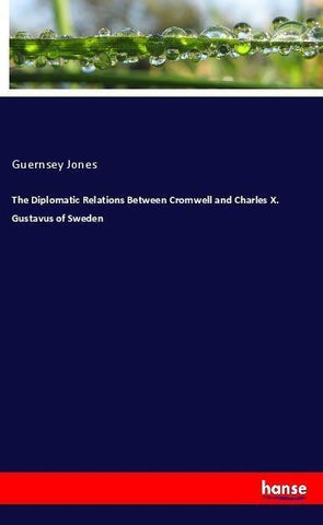 The Diplomatic Relations Between Cromwell and Charles X. Gustavus of Sweden