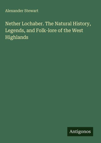 Nether Lochaber. The Natural History, Legends, and Folk-lore of the West Highlands