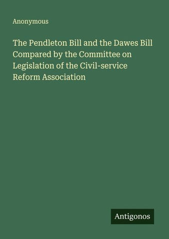 The Pendleton Bill and the Dawes Bill Compared by the Committee on Legislation of the Civil-service Reform Association