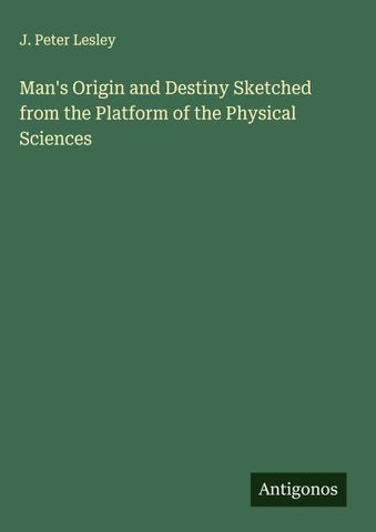 Man's Origin and Destiny Sketched from the Platform of the Physical Sciences