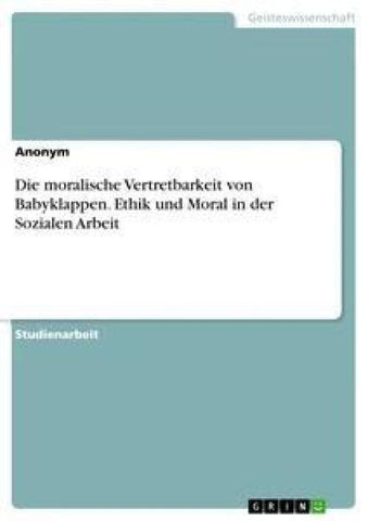 Die moralische Vertretbarkeit von Babyklappen. Ethik und Moral in der Sozialen Arbeit