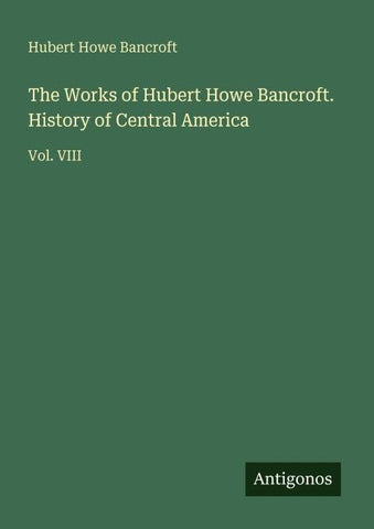 The Works of Hubert Howe Bancroft. History of Central America