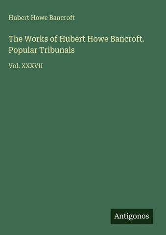 The Works of Hubert Howe Bancroft. Popular Tribunals