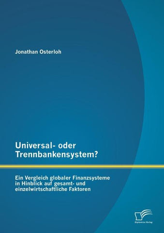 Universal- oder Trennbankensystem? Ein Vergleich globaler Finanzsysteme in Hinblick auf gesamt- und einzelwirtschaftliche Faktoren