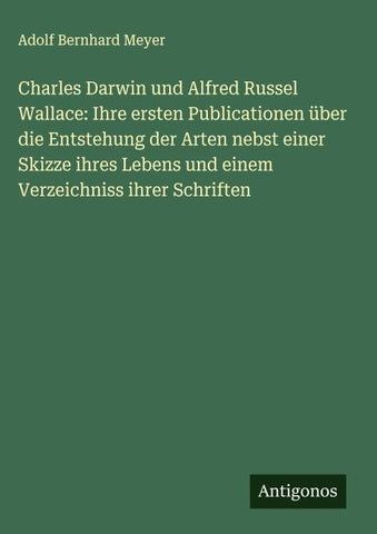 Charles Darwin und Alfred Russel Wallace: Ihre ersten Publicationen über die Entstehung der Arten nebst einer Skizze ihres Lebens und einem Verzeichniss ihrer Schriften