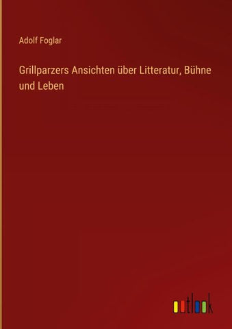 Grillparzers Ansichten über Litteratur, Bühne und Leben