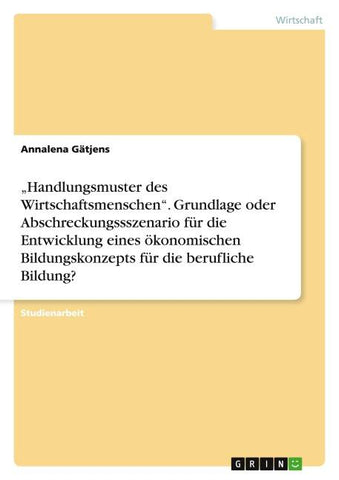 "Handlungsmuster des Wirtschaftsmenschen". Grundlage oder Abschreckungssszenario für die Entwicklung eines ökonomischen Bildungskonzepts für die berufliche Bildung?