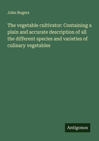 The vegetable cultivator: Containing a plain and accurate description of all the different species and varieties of culinary vegetables