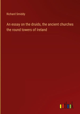 An essay on the druids, the ancient churches the round towers of Ireland