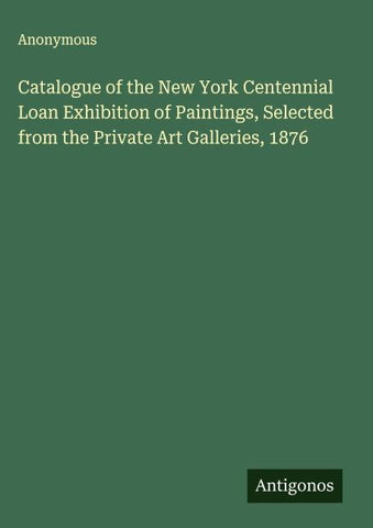 Catalogue of the New York Centennial Loan Exhibition of Paintings, Selected from the Private Art Galleries, 1876