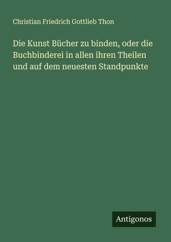 Die Kunst Bücher zu binden, oder die Buchbinderei in allen ihren Theilen und auf dem neuesten Standpunkte