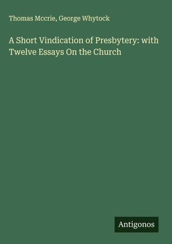 A Short Vindication of Presbytery: with Twelve Essays On the Church
