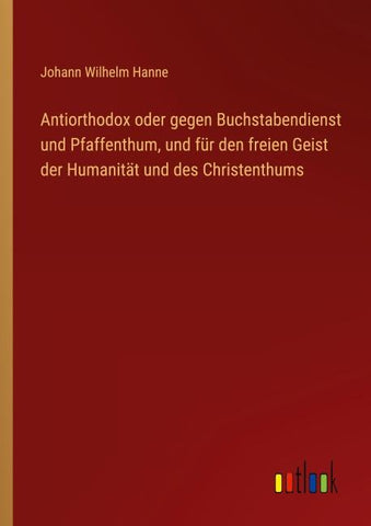 Antiorthodox oder gegen Buchstabendienst und Pfaffenthum, und für den freien Geist der Humanität und des Christenthums