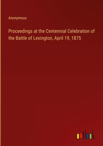 Proceedings at the Centennial Celebration of the Battle of Lexington, April 19, 1875