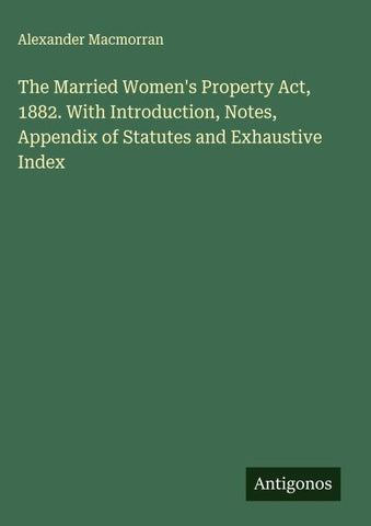 The Married Women's Property Act, 1882. With Introduction, Notes, Appendix of Statutes and Exhaustive Index