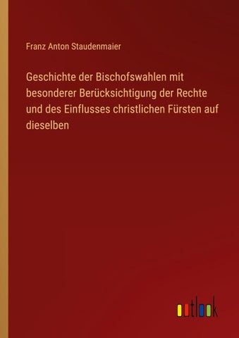 Geschichte der Bischofswahlen mit besonderer Berücksichtigung der Rechte und des Einflusses christlichen Fürsten auf dieselben
