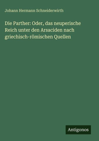 Die Parther: Oder, das neuperische Reich unter den Arsaciden nach griechisch-römischen Quellen