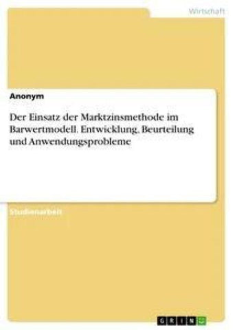 Der Einsatz der Marktzinsmethode im Barwertmodell. Entwicklung, Beurteilung und Anwendungsprobleme