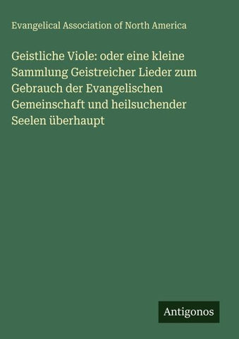 Geistliche Viole: oder eine kleine Sammlung Geistreicher Lieder zum Gebrauch der Evangelischen Gemeinschaft und heilsuchender Seelen überhaupt