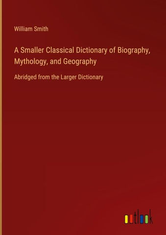 A Smaller Classical Dictionary of Biography, Mythology, and Geography