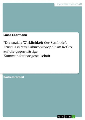"Die soziale Wirklichkeit der Symbole". Ernst Cassirers Kulturphilosophie im Reflex auf die gegenwärtige Kommunikationsgesellschaft