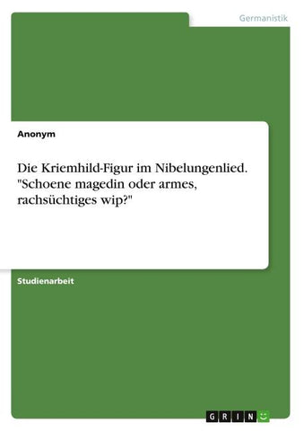 Die Kriemhild-Figur im Nibelungenlied. "Schoene magedin oder armes, rachsüchtiges wip?"