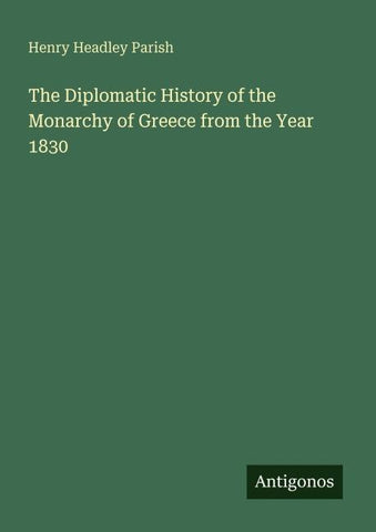 The Diplomatic History of the Monarchy of Greece from the Year 1830