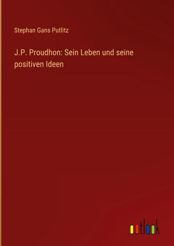 J.P. Proudhon: Sein Leben und seine positiven Ideen