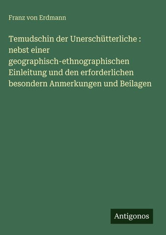 Temudschin der Unerschütterliche : nebst einer geographisch-ethnographischen Einleitung und den erforderlichen besondern Anmerkungen und Beilagen