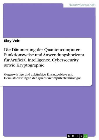 Die Dämmerung der Quantencomputer. Funktionsweise und Anwendungshorizont für Artificial Intelligence, Cybersecurity sowie Kryptographie