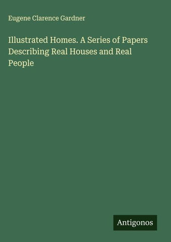 Illustrated Homes. A Series of Papers Describing Real Houses and Real People