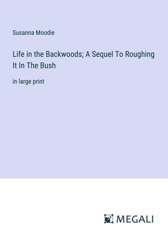 Life in the Backwoods; A Sequel To Roughing It In The Bush