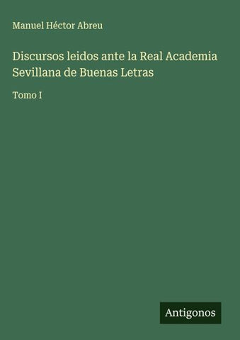 Discursos leidos ante la Real Academia Sevillana de Buenas Letras